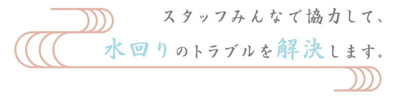 スタッフみんなで協力して、水回りのトラブルを解決します。